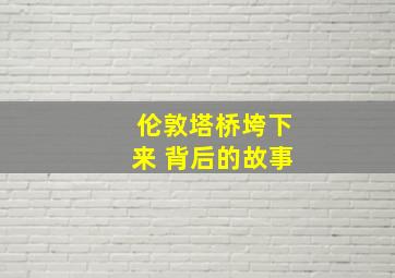 伦敦塔桥垮下来 背后的故事